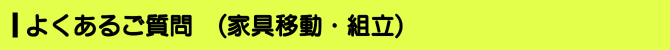 よくあるご質問 (家具移動・組立) よくあるご質問 (家具移動・組立)