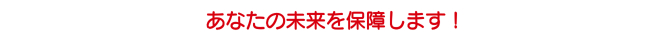 あなたの安全を必ず保障します! あなたの未来を保障します!
