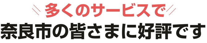 多くのサービスで奈良市の皆さまに好評です 多くのサービスで奈良市の皆さまに好評です