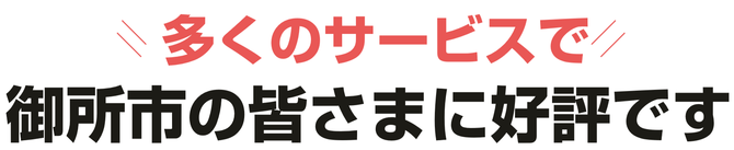 多くのサービスで御所市の皆さまに好評です。 多くのサービスで御所市の皆さまに好評です。