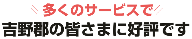 多くのサービスで吉野郡の皆さまに好評です 多くのサービスで吉野郡の皆さまに好評です